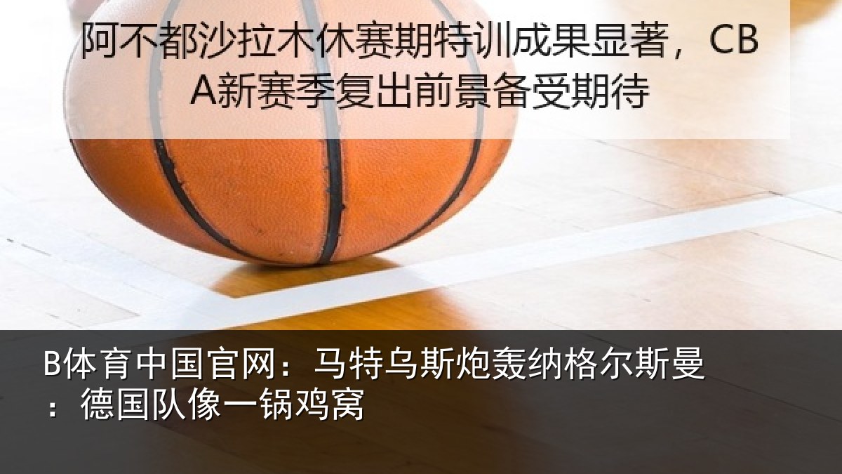 B体育中国官网:马特相关情况曼:德国队像一锅鸡窝