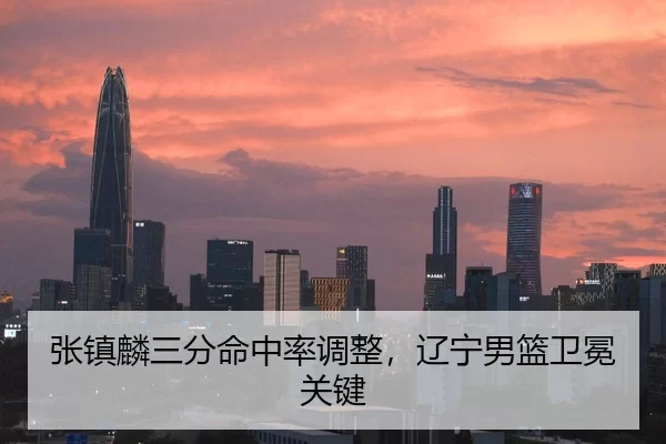 张镇麟三分命中率调整，辽宁男篮卫冕关键