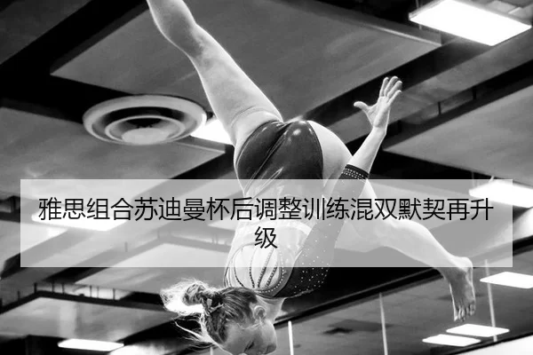 雅思组合苏迪曼杯后调整训练混双默契再升级