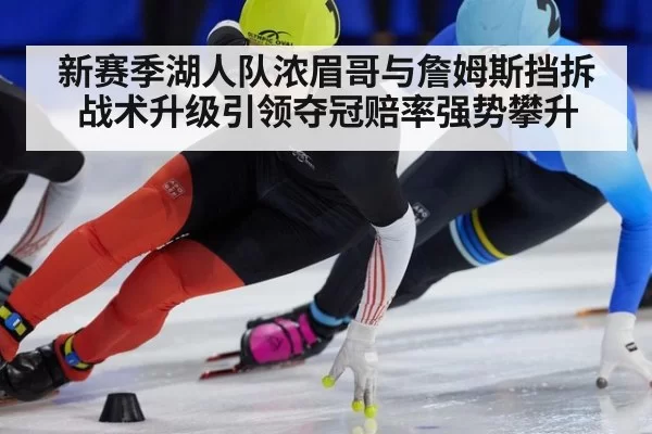 新赛季湖人队浓眉哥与詹姆斯挡拆战术升级引领夺冠赔率强势攀升