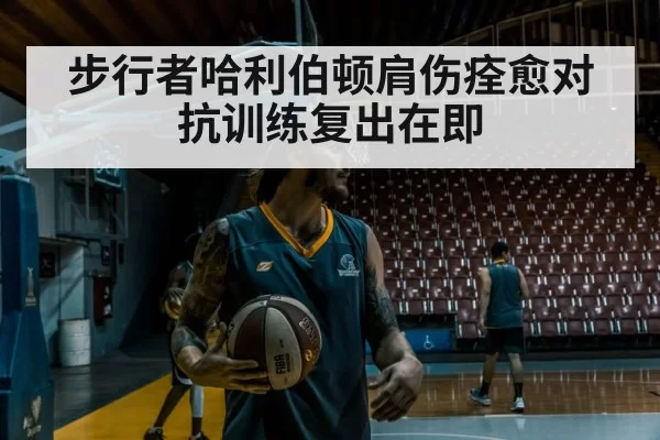 步行者哈利伯顿肩伤痊愈对抗训练复出在即