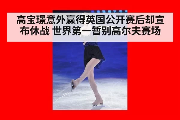高宝璟意外赢得英国公开赛后却宣布休战 世界第一暂别高尔夫赛场