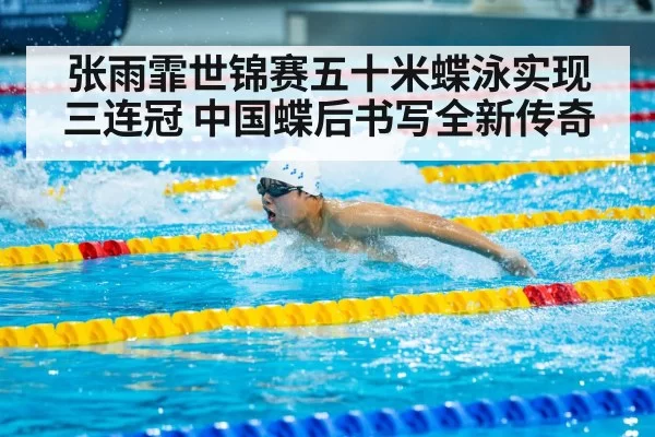张雨霏世锦赛五十米蝶泳实现三连冠 中国蝶后书写全新传奇