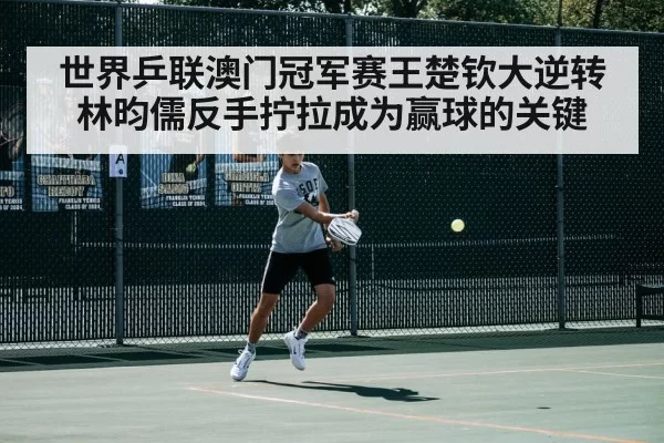 世界乒联澳门冠军赛王楚钦大逆转林昀儒反手拧拉成为赢球的关键