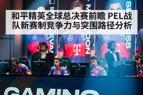 和平精英全球总决赛前瞻 PEL战队新赛制竞争力与突围路径分析